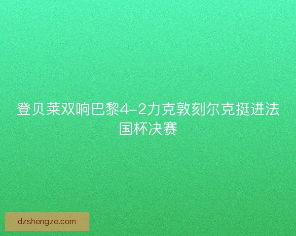 登贝莱双响巴黎4-2力克敦刻尔克挺进法国杯决赛