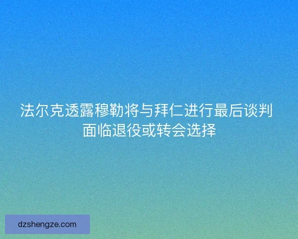 法尔克透露穆勒将与拜仁进行最后谈判 面临退役或转会选择