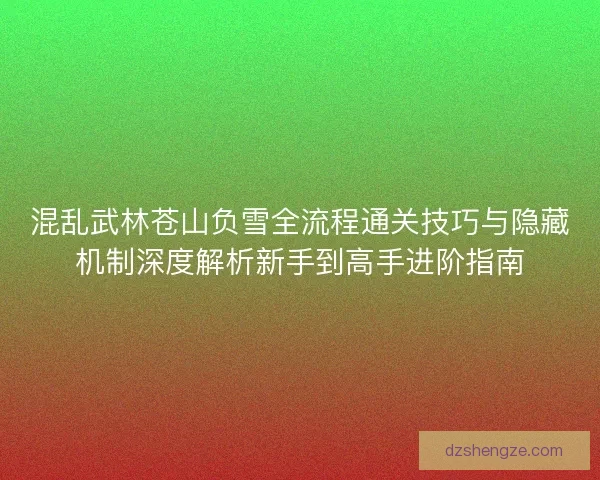 混乱武林苍山负雪全流程通关技巧与隐藏机制深度解析新手到高手进阶指南