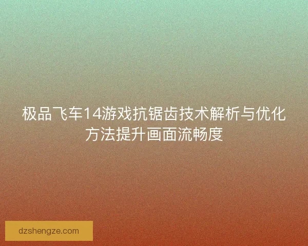 极品飞车14游戏抗锯齿技术解析与优化方法提升画面流畅度