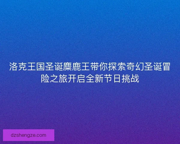 洛克王国圣诞麋鹿王带你探索奇幻圣诞冒险之旅开启全新节日挑战