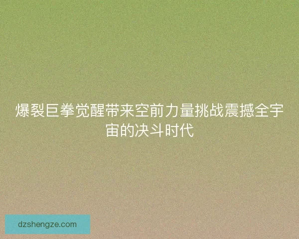 爆裂巨拳觉醒带来空前力量挑战震撼全宇宙的决斗时代