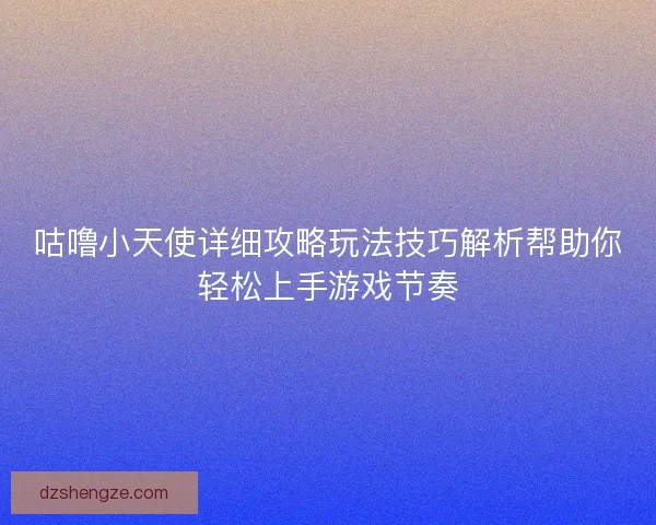 咕噜小天使详细攻略玩法技巧解析帮助你轻松上手游戏节奏