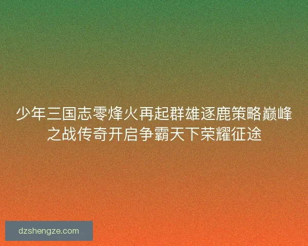 少年三国志零烽火再起群雄逐鹿策略巅峰之战传奇开启争霸天下荣耀征途