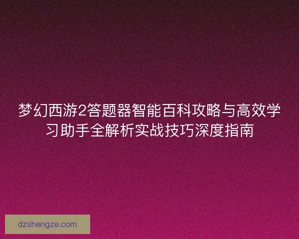 梦幻西游2答题器智能百科攻略与高效学习助手全解析实战技巧深度指南