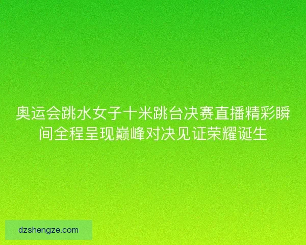 奥运会跳水女子十米跳台决赛直播精彩瞬间全程呈现巅峰对决见证荣耀诞生