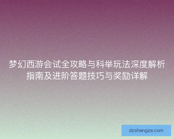 梦幻西游会试全攻略与科举玩法深度解析指南及进阶答题技巧与奖励详解