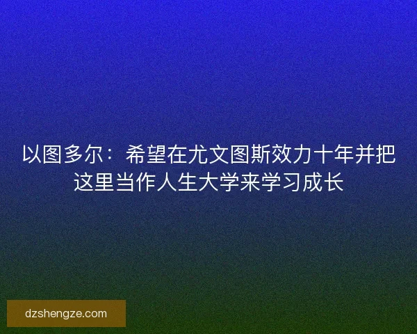以图多尔：希望在尤文图斯效力十年并把这里当作人生大学来学习成长
