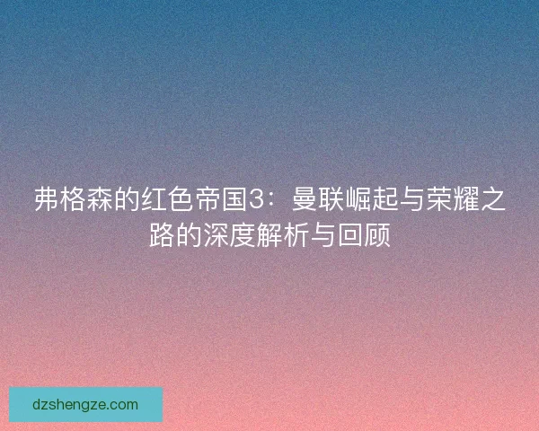弗格森的红色帝国3：曼联崛起与荣耀之路的深度解析与回顾