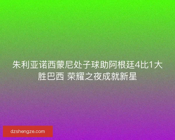 朱利亚诺西蒙尼处子球助阿根廷4比1大胜巴西 荣耀之夜成就新星