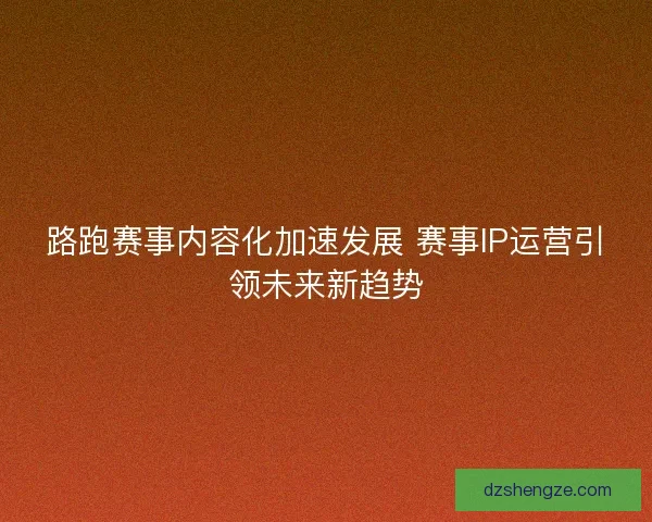 路跑赛事内容化加速发展 赛事IP运营引领未来新趋势