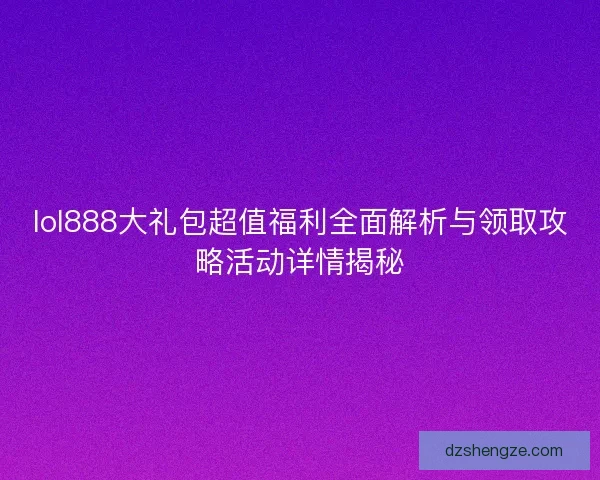 lol888大礼包超值福利全面解析与领取攻略活动详情揭秘
