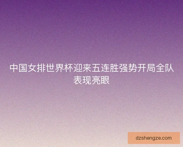 中国女排世界杯迎来五连胜强势开局全队表现亮眼