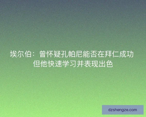 埃尔伯：曾怀疑孔帕尼能否在拜仁成功 但他快速学习并表现出色