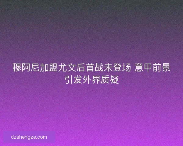 穆阿尼加盟尤文后首战未登场 意甲前景引发外界质疑