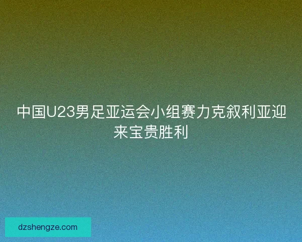 中国U23男足亚运会小组赛力克叙利亚迎来宝贵胜利