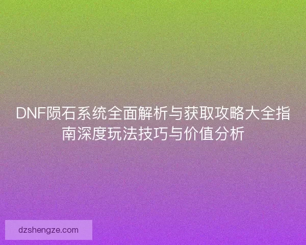 DNF陨石系统全面解析与获取攻略大全指南深度玩法技巧与价值分析