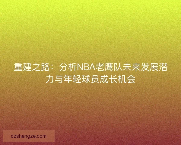 重建之路：分析NBA老鹰队未来发展潜力与年轻球员成长机会