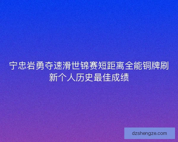 宁忠岩勇夺速滑世锦赛短距离全能铜牌刷新个人历史最佳成绩 宁忠岩勇夺速滑世锦赛短距离全能铜牌刷新个人历史最佳成绩