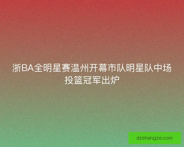 浙BA全明星赛温州开幕市队明星队中场投篮冠军出炉
