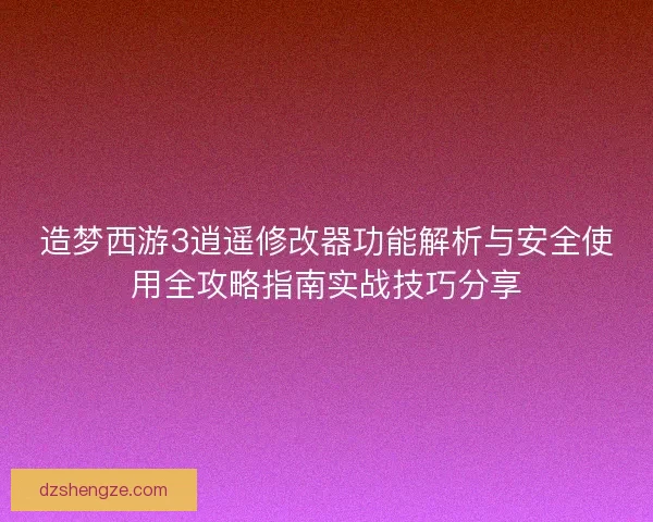 造梦西游3逍遥修改器功能解析与安全使用全攻略指南实战技巧分享
