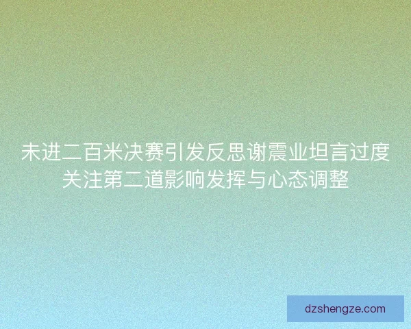 未进二百米决赛引发反思谢震业坦言过度关注第二道影响发挥与心态调整