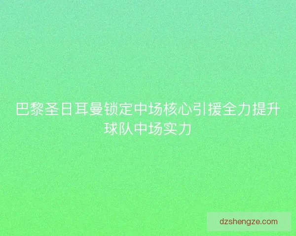 巴黎圣日耳曼锁定中场核心引援全力提升球队中场实力