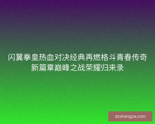 闪翼拳皇热血对决经典再燃格斗青春传奇新篇章巅峰之战荣耀归来录