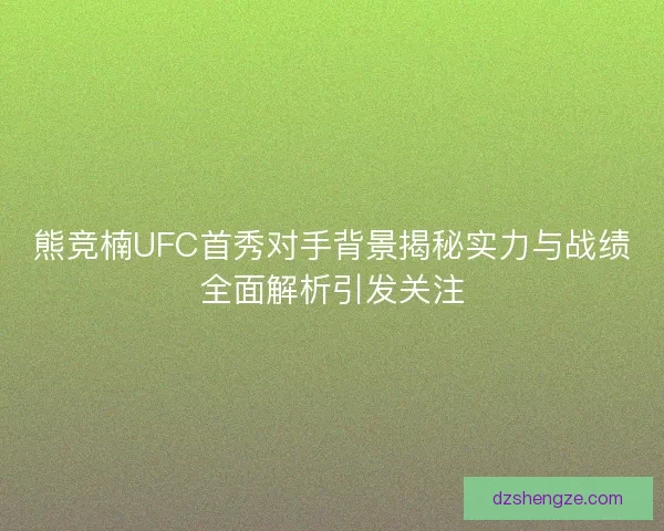 熊竞楠UFC首秀对手背景揭秘实力与战绩全面解析引发关注