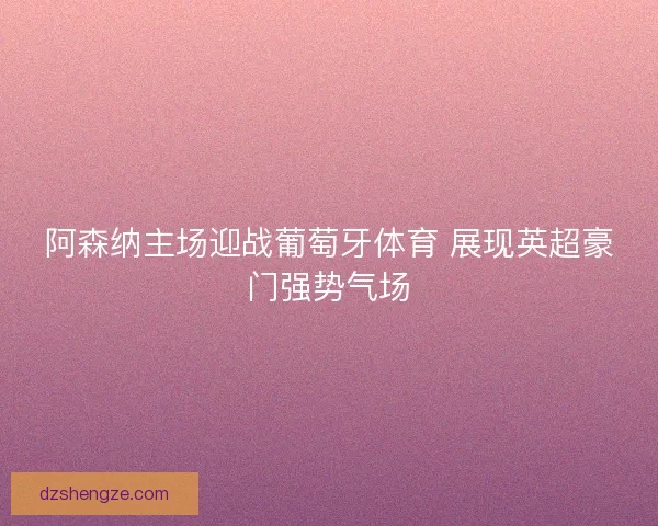 阿森纳主场迎战葡萄牙体育 展现英超豪门强势气场