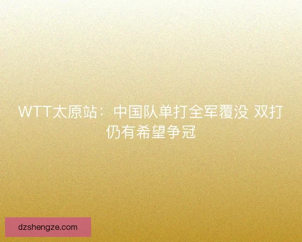 WTT太原站：中国队单打全军覆没 双打仍有希望争冠