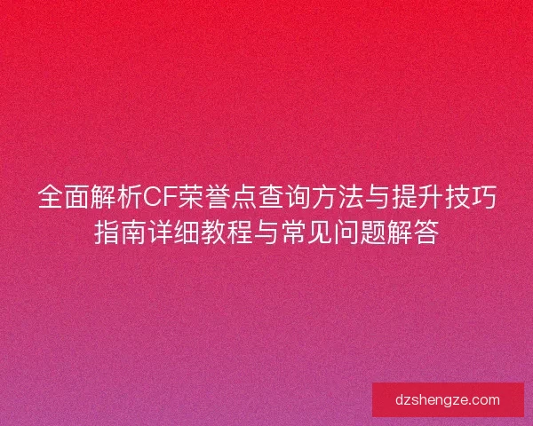 全面解析CF荣誉点查询方法与提升技巧指南详细教程与常见问题解答