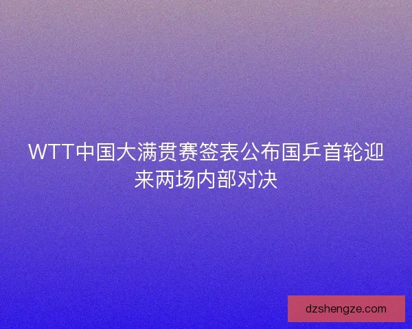 WTT中国大满贯赛签表公布国乒首轮迎来两场内部对决