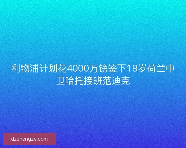 利物浦计划花4000万镑签下19岁荷兰中卫哈托接班范迪克