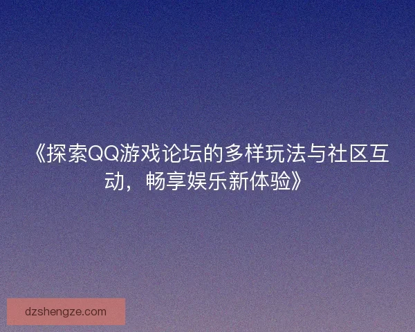《探索QQ游戏论坛的多样玩法与社区互动，畅享娱乐新体验》