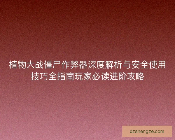 植物大战僵尸作弊器深度解析与安全使用技巧全指南玩家必读进阶攻略